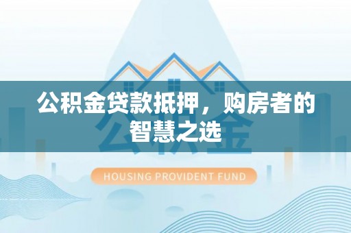 繁峙公积金贷款抵押，购房者的智慧之选