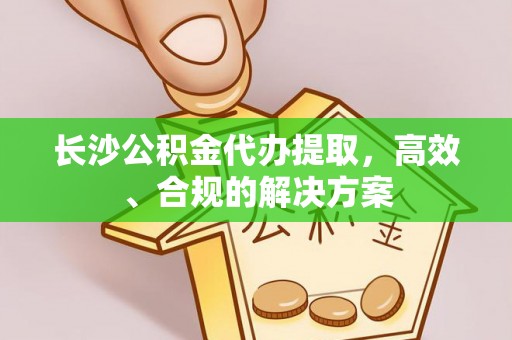 繁峙长沙公积金代办提取，高效、合规的解决方案