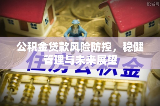 繁峙公积金贷款风险防控，稳健管理与未来展望