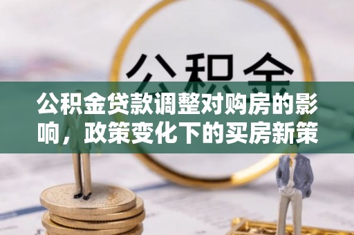 繁峙公积金贷款调整对购房的影响，政策变化下的买房新策略