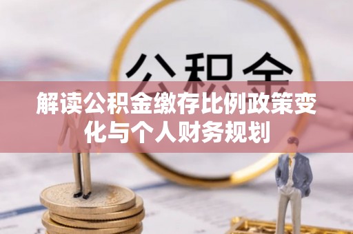 繁峙解读公积金缴存比例政策变化与个人财务规划