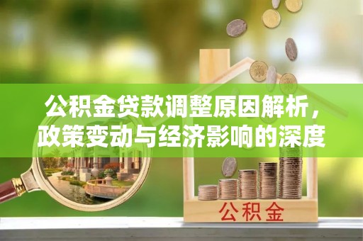 繁峙公积金贷款调整原因解析，政策变动与经济影响的深度探讨