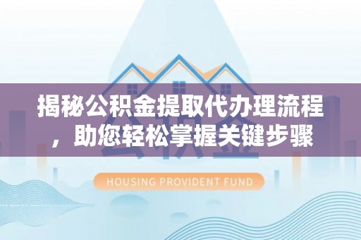 繁峙揭秘公积金提取代办理流程，助您轻松掌握关键步骤