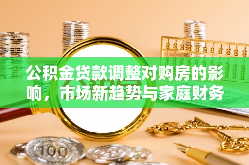 繁峙公积金贷款调整对购房的影响，市场新趋势与家庭财务规划