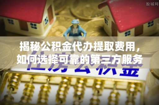 繁峙揭秘公积金代办提取费用，如何选择可靠的第三方服务