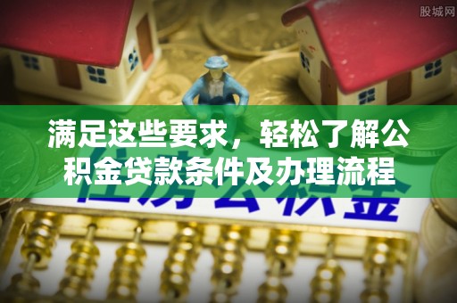 繁峙满足这些要求，轻松了解公积金贷款条件及办理流程