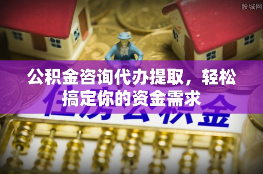 繁峙公积金咨询代办提取，轻松搞定你的资金需求