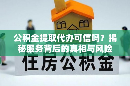 繁峙公积金提取代办可信吗？揭秘服务背后的真相与风险