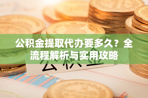 繁峙公积金提取代办要多久？全流程解析与实用攻略