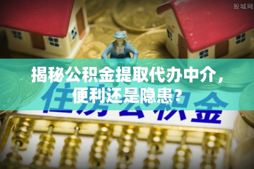 繁峙揭秘公积金提取代办中介，便利还是隐患？