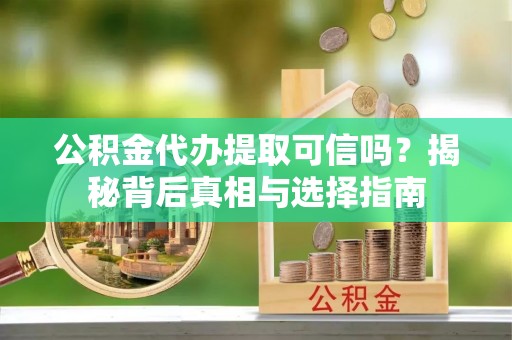 繁峙公积金代办提取可信吗？揭秘背后真相与选择指南