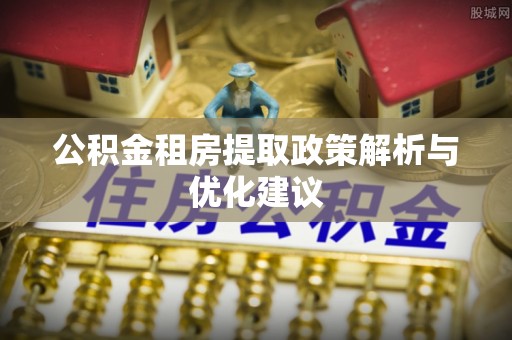 繁峙公积金租房提取政策解析与优化建议