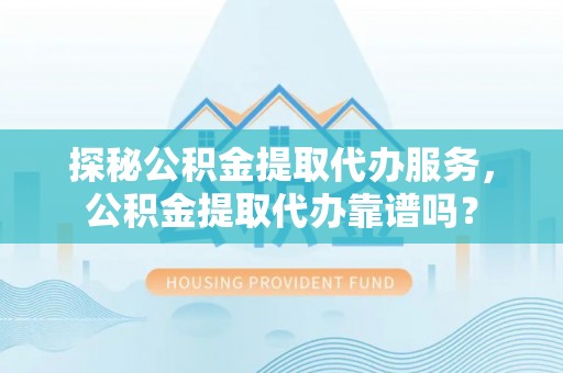 繁峙探秘公积金提取代办服务，公积金提取代办靠谱吗？