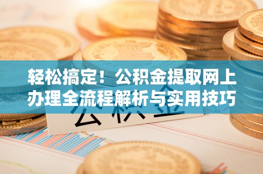 繁峙轻松搞定！公积金提取网上办理全流程解析与实用技巧