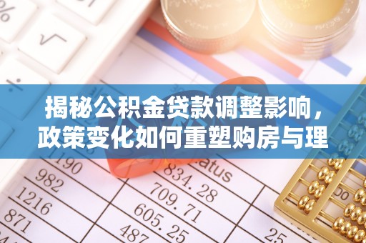 繁峙揭秘公积金贷款调整影响，政策变化如何重塑购房与理财规划