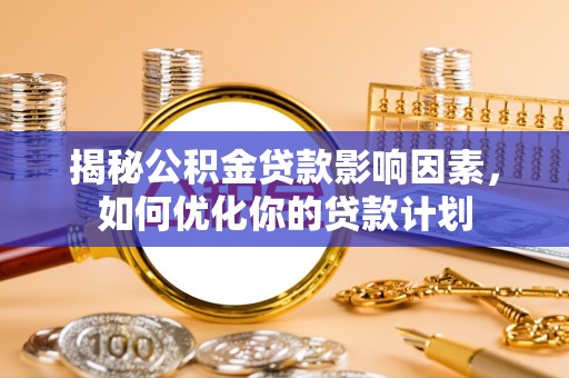 繁峙揭秘公积金贷款影响因素，如何优化你的贷款计划