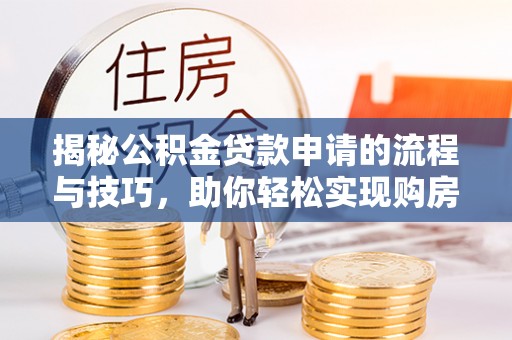 繁峙揭秘公积金贷款申请的流程与技巧，助你轻松实现购房梦