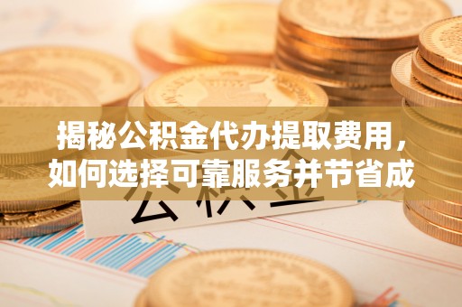 繁峙揭秘公积金代办提取费用，如何选择可靠服务并节省成本