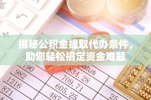 繁峙揭秘公积金提取代办条件，助您轻松搞定资金难题