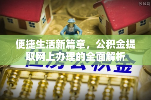 繁峙便捷生活新篇章，公积金提取网上办理的全面解析
