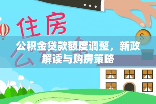 繁峙公积金贷款额度调整，新政解读与购房策略