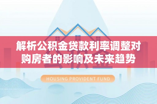 繁峙解析公积金贷款利率调整对购房者的影响及未来趋势