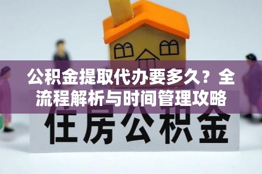 繁峙公积金提取代办要多久？全流程解析与时间管理攻略