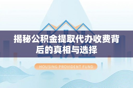 繁峙揭秘公积金提取代办收费背后的真相与选择