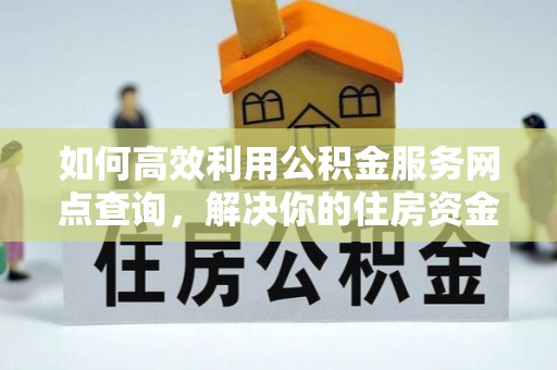 繁峙如何高效利用公积金服务网点查询，解决你的住房资金难题
