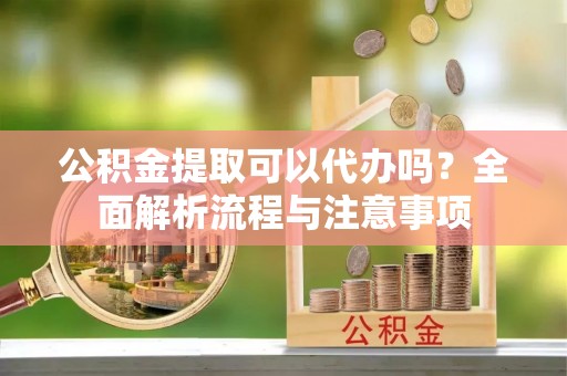 繁峙公积金提取可以代办吗？全面解析流程与注意事项
