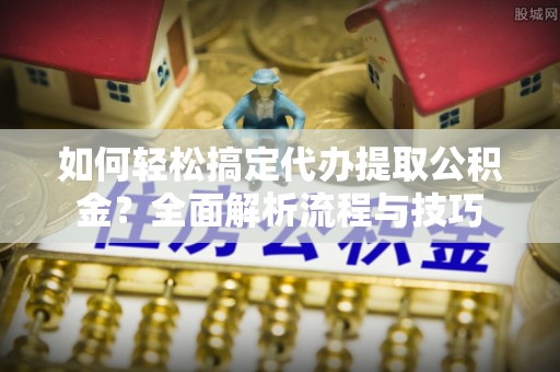 繁峙如何轻松搞定代办提取公积金？全面解析流程与技巧
