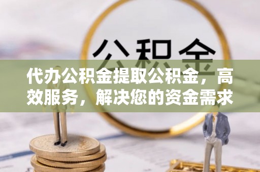 繁峙代办公积金提取公积金，高效服务，解决您的资金需求
