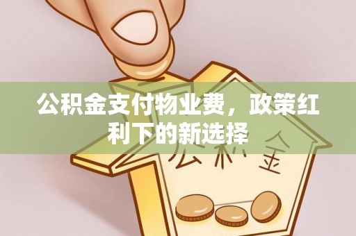 繁峙公积金支付物业费，政策红利下的新选择