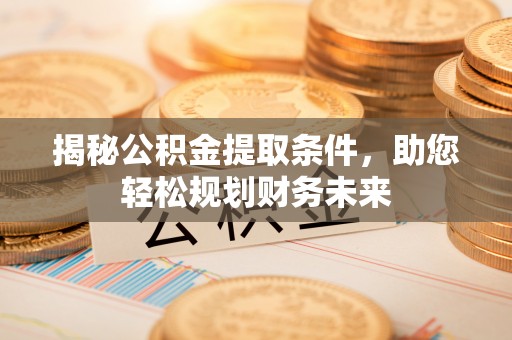繁峙揭秘公积金提取条件，助您轻松规划财务未来