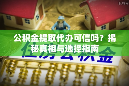 繁峙公积金提取代办可信吗？揭秘真相与选择指南