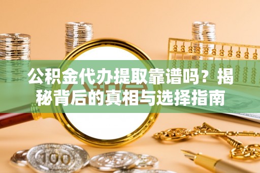 繁峙公积金代办提取靠谱吗？揭秘背后的真相与选择指南