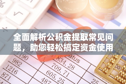 繁峙全面解析公积金提取常见问题，助您轻松搞定资金使用