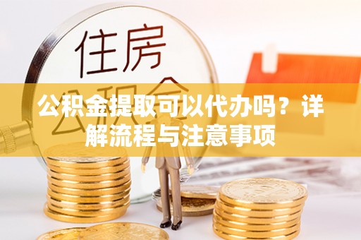繁峙公积金提取可以代办吗？详解流程与注意事项