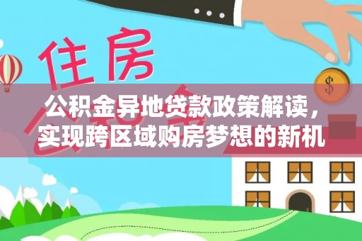 繁峙公积金异地贷款政策解读，实现跨区域购房梦想的新机遇
