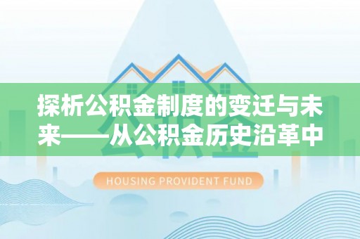 繁峙探析公积金制度的变迁与未来——从公积金历史沿革中读懂社会福利发展