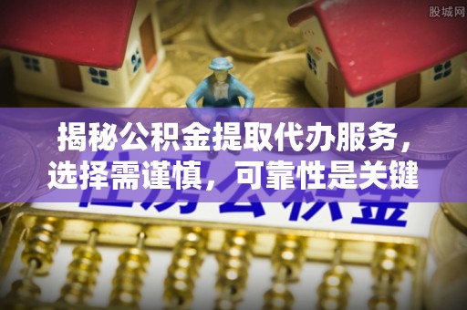 繁峙揭秘公积金提取代办服务，选择需谨慎，可靠性是关键
