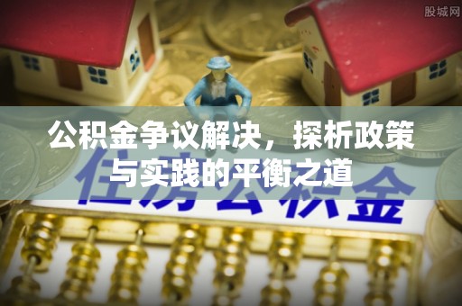 繁峙公积金争议解决，探析政策与实践的平衡之道