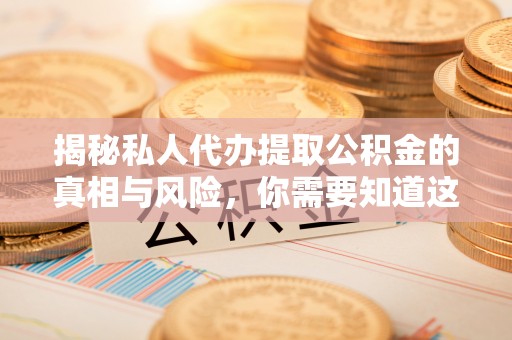 繁峙揭秘私人代办提取公积金的真相与风险，你需要知道这些！