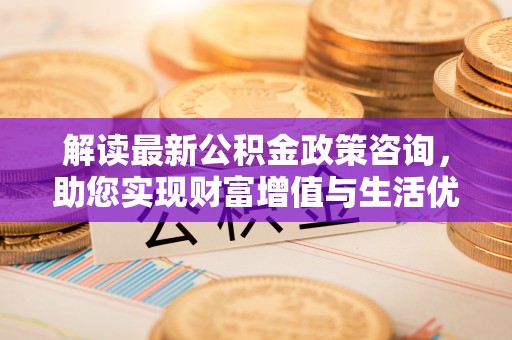繁峙解读最新公积金政策咨询，助您实现财富增值与生活优化