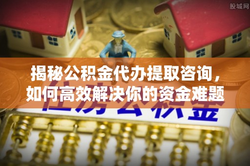 繁峙揭秘公积金代办提取咨询，如何高效解决你的资金难题