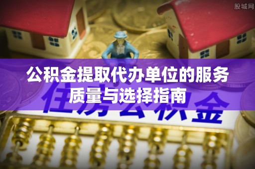 繁峙公积金提取代办单位的服务质量与选择指南