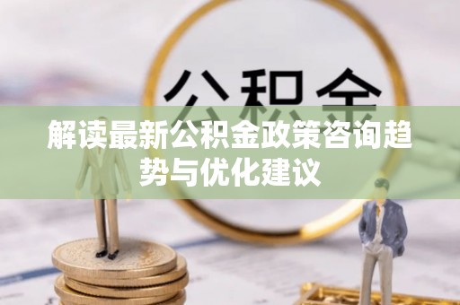 繁峙解读最新公积金政策咨询趋势与优化建议