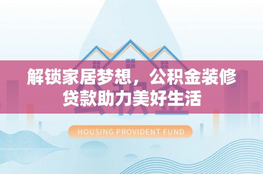 繁峙解锁家居梦想，公积金装修贷款助力美好生活
