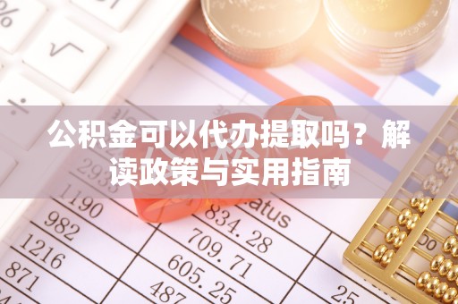繁峙公积金可以代办提取吗？解读政策与实用指南