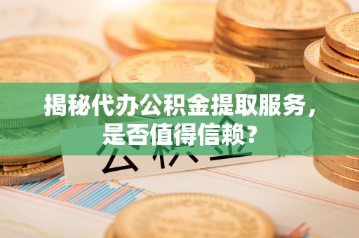 繁峙揭秘代办公积金提取服务，是否值得信赖？